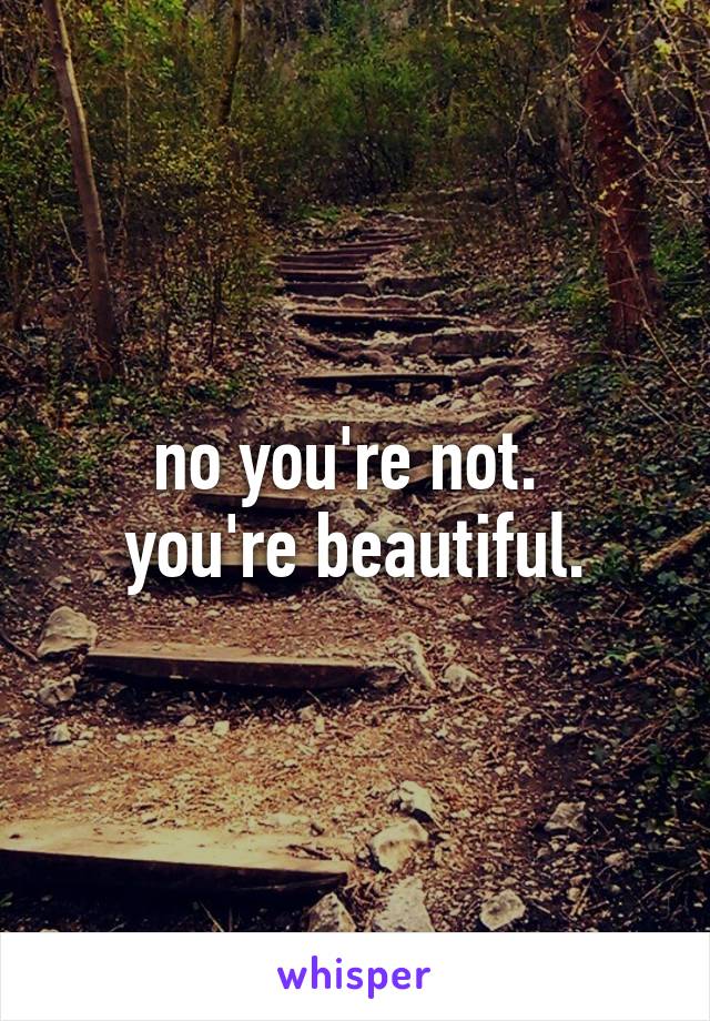 no you're not. 
you're beautiful.