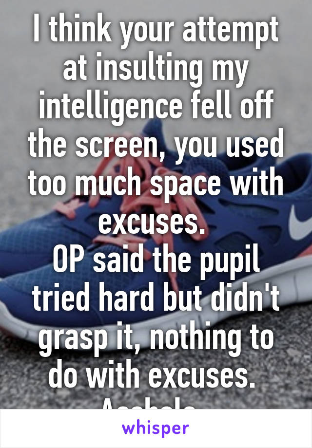 I think your attempt at insulting my intelligence fell off the screen, you used too much space with excuses. 
OP said the pupil tried hard but didn't grasp it, nothing to do with excuses. 
Asshole. 