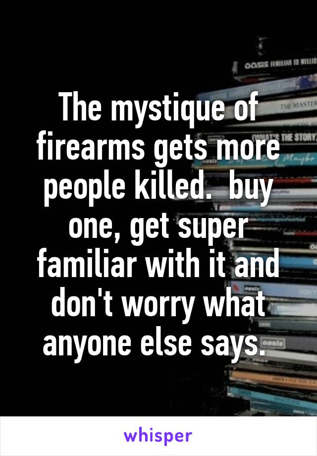 The mystique of firearms gets more people killed.  buy one, get super familiar with it and don't worry what anyone else says. 