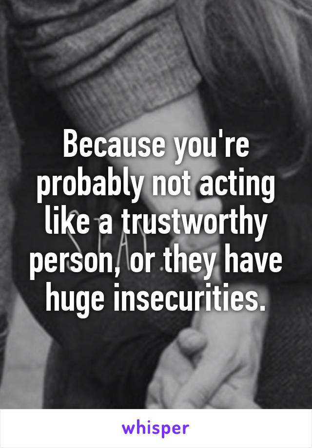 Because you're probably not acting like a trustworthy person, or they have huge insecurities.