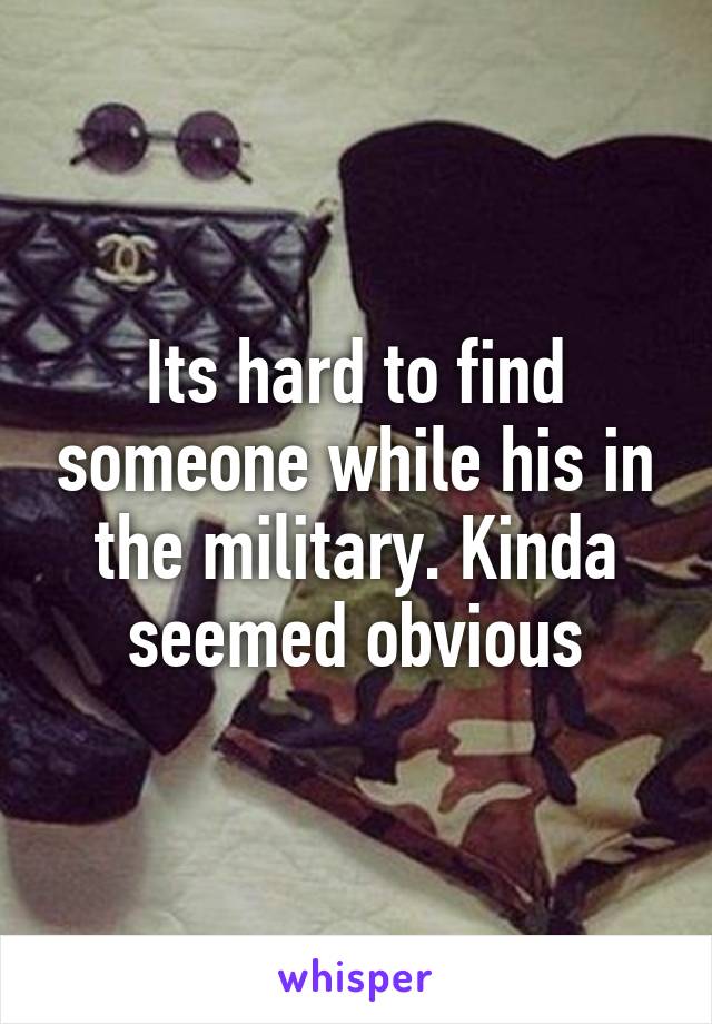 Its hard to find someone while his in the military. Kinda seemed obvious