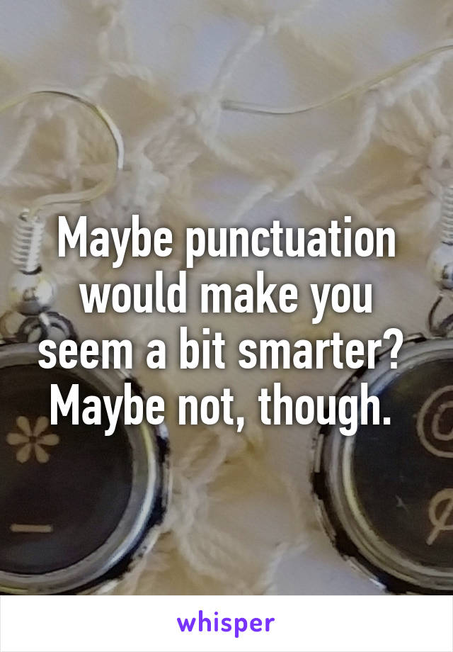 Maybe punctuation would make you seem a bit smarter? 
Maybe not, though. 