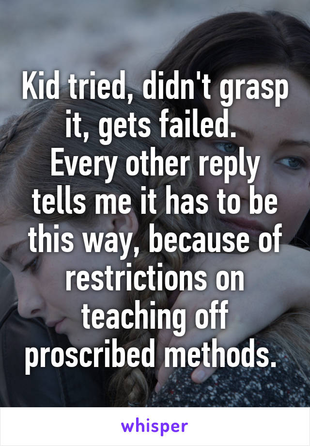 Kid tried, didn't grasp it, gets failed. 
Every other reply tells me it has to be this way, because of restrictions on teaching off proscribed methods. 