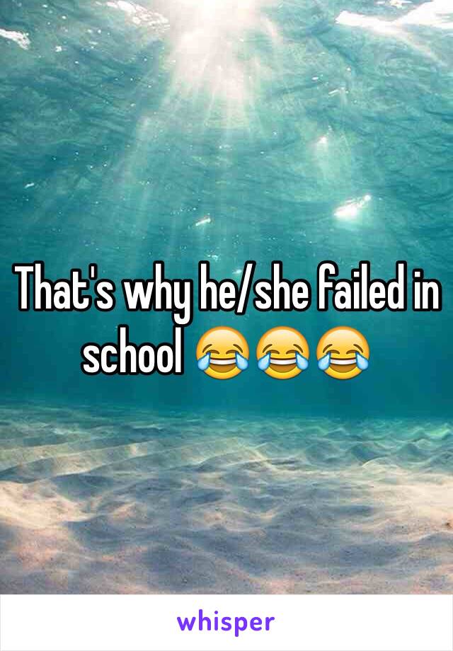 That's why he/she failed in school 😂😂😂