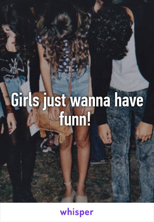 Girls just wanna have funn! 