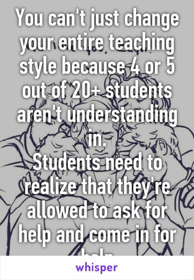 You can't just change your entire teaching style because 4 or 5 out of 20+ students aren't understanding in.
Students need to realize that they're allowed to ask for help and come in for help