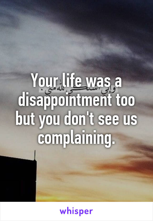 Your life was a disappointment too but you don't see us complaining.