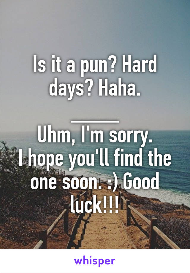 Is it a pun? Hard days? Haha.
____
Uhm, I'm sorry.
I hope you'll find the one soon. :) Good luck!!!