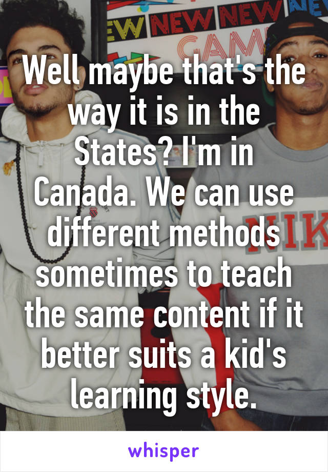 Well maybe that's the way it is in the States? I'm in Canada. We can use different methods sometimes to teach the same content if it better suits a kid's learning style.