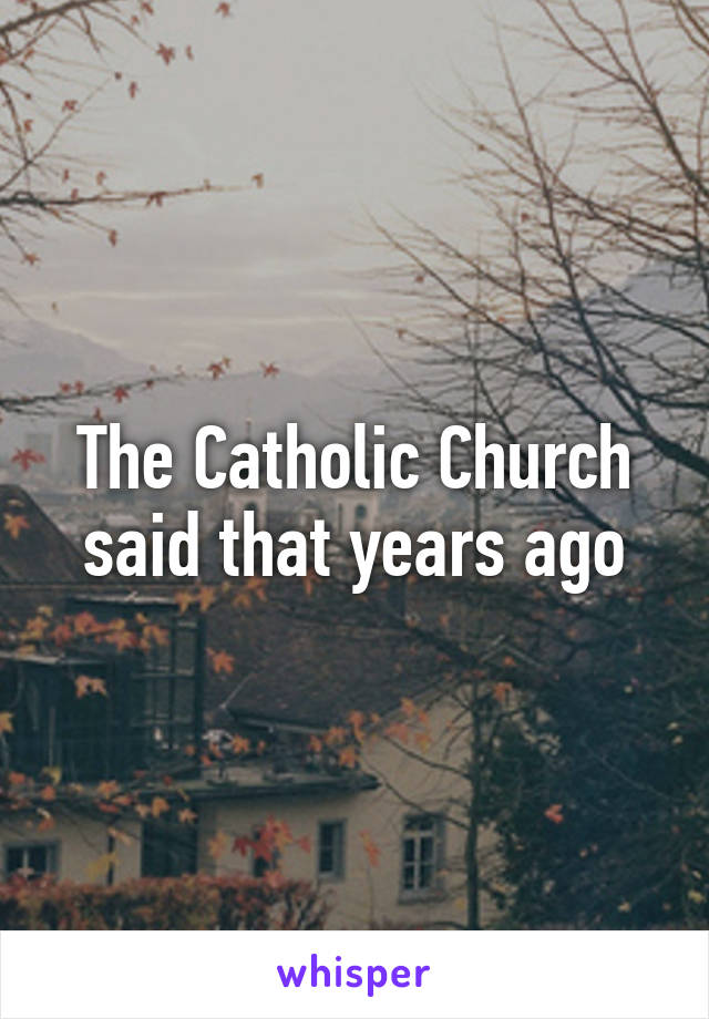 The Catholic Church said that years ago
