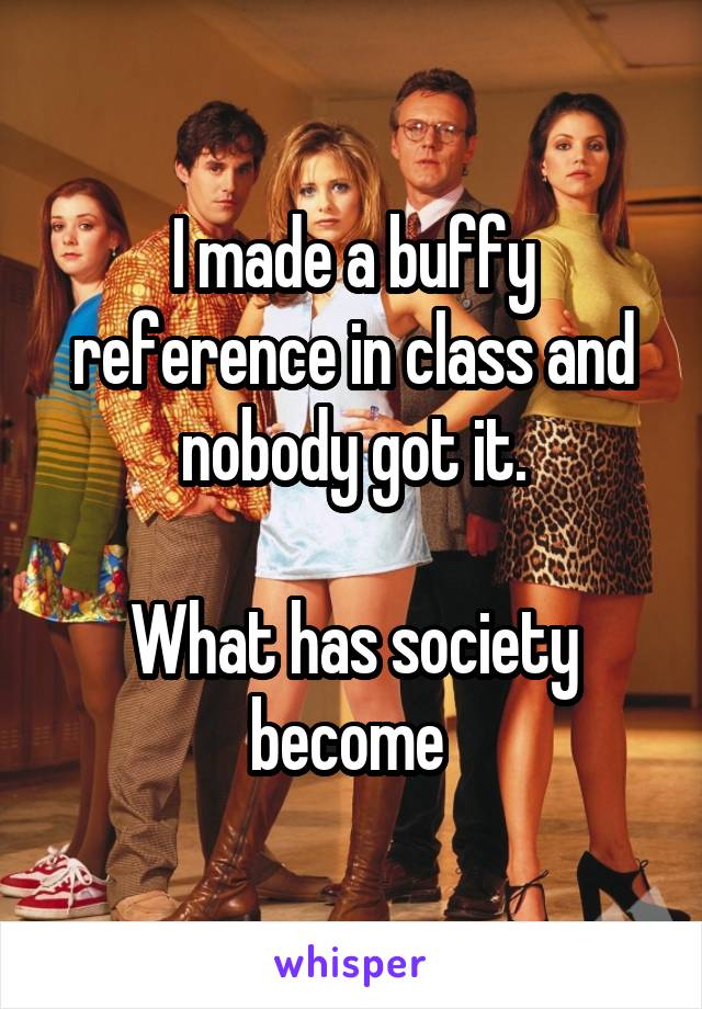I made a buffy reference in class and nobody got it.

What has society become 