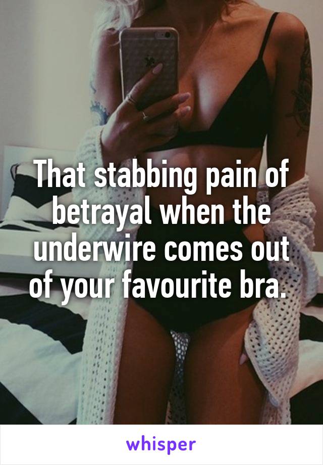 That stabbing pain of betrayal when the underwire comes out of your favourite bra. 