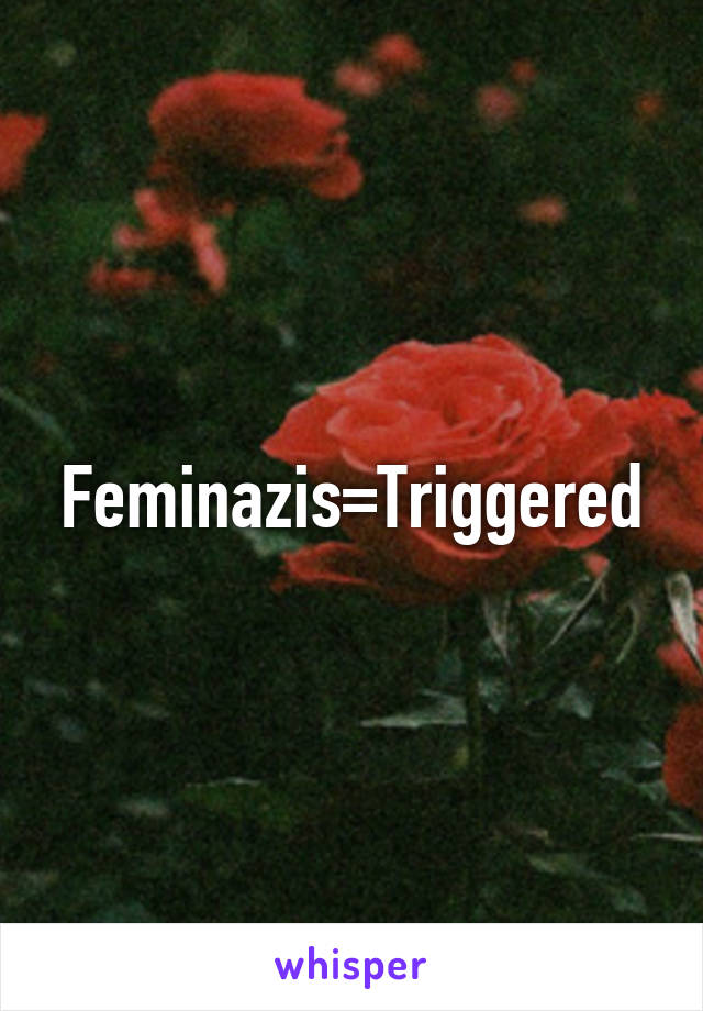 Feminazis=Triggered