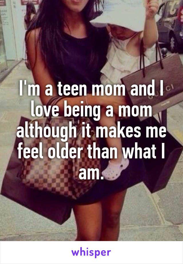 I'm a teen mom and I love being a mom although it makes me feel older than what I am.