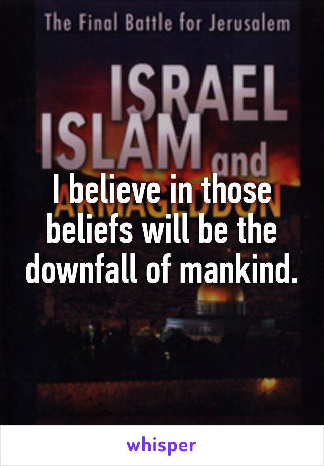 I believe in those beliefs will be the downfall of mankind.