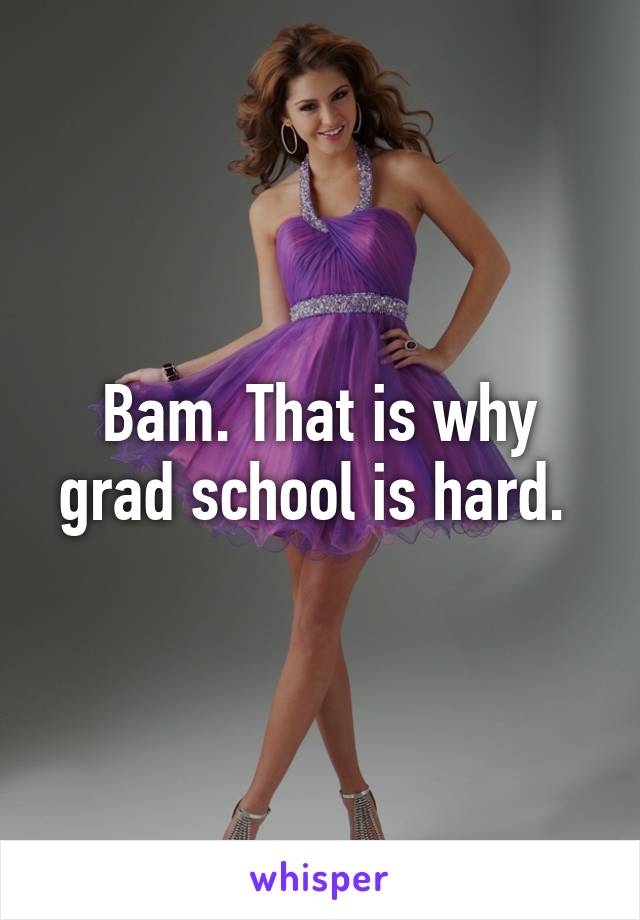 Bam. That is why grad school is hard. 