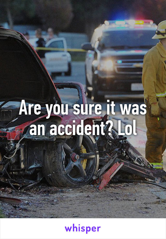 Are you sure it was an accident? Lol
