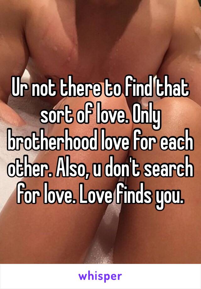 Ur not there to find that sort of love. Only brotherhood love for each other. Also, u don't search for love. Love finds you. 