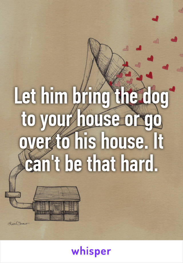 Let him bring the dog to your house or go over to his house. It can't be that hard.