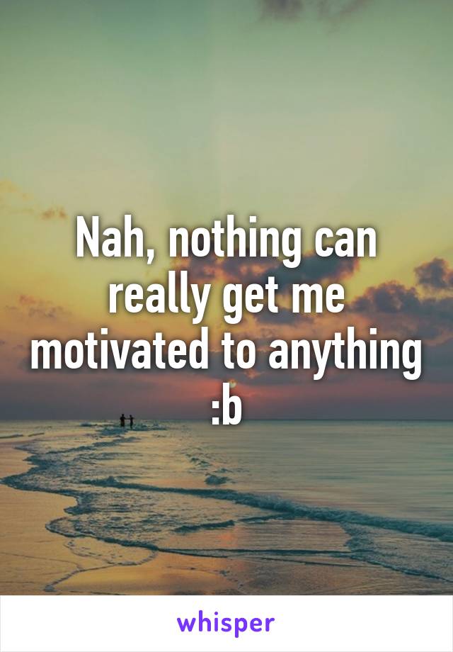Nah, nothing can really get me motivated to anything :b