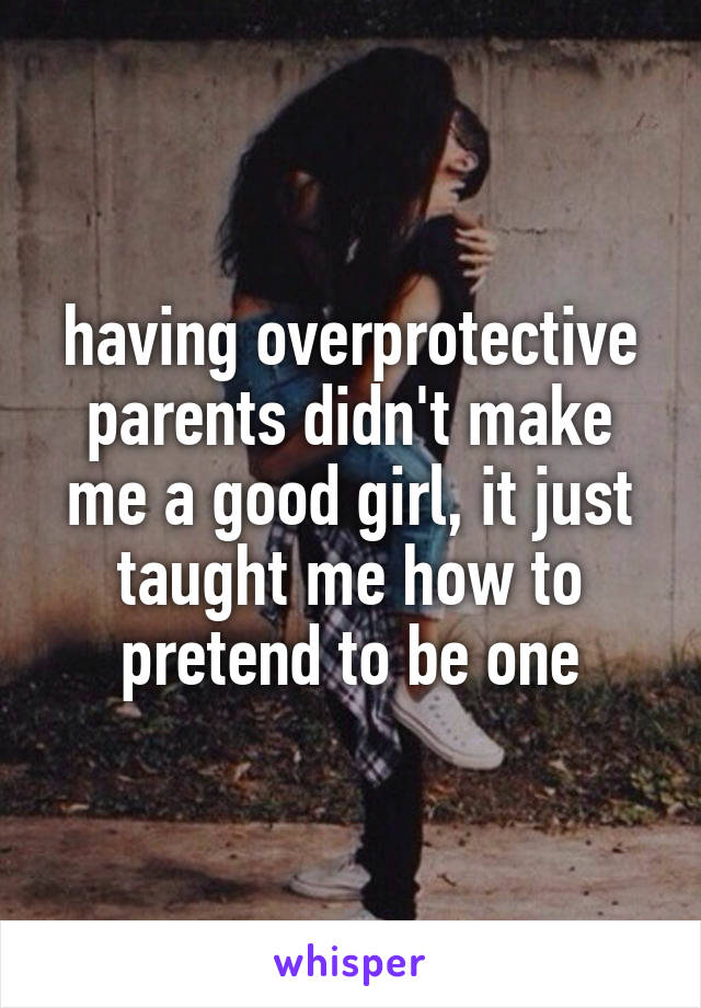 having overprotective parents didn't make me a good girl, it just taught me how to pretend to be one