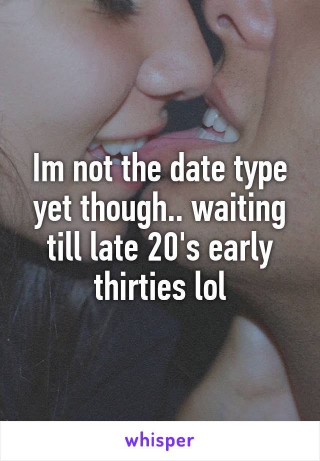 Im not the date type yet though.. waiting till late 20's early thirties lol