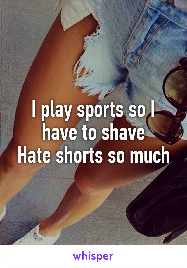 I play sports so I have to shave
Hate shorts so much
