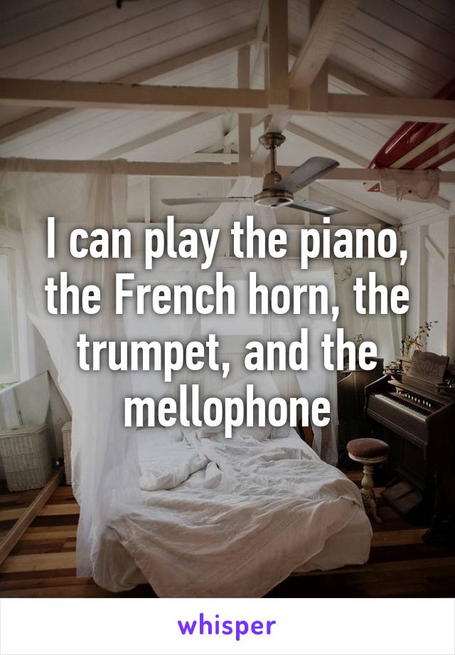 I can play the piano, the French horn, the trumpet, and the mellophone