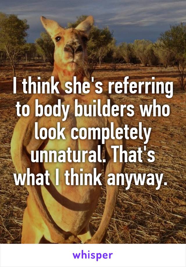 I think she's referring to body builders who look completely unnatural. That's what I think anyway. 