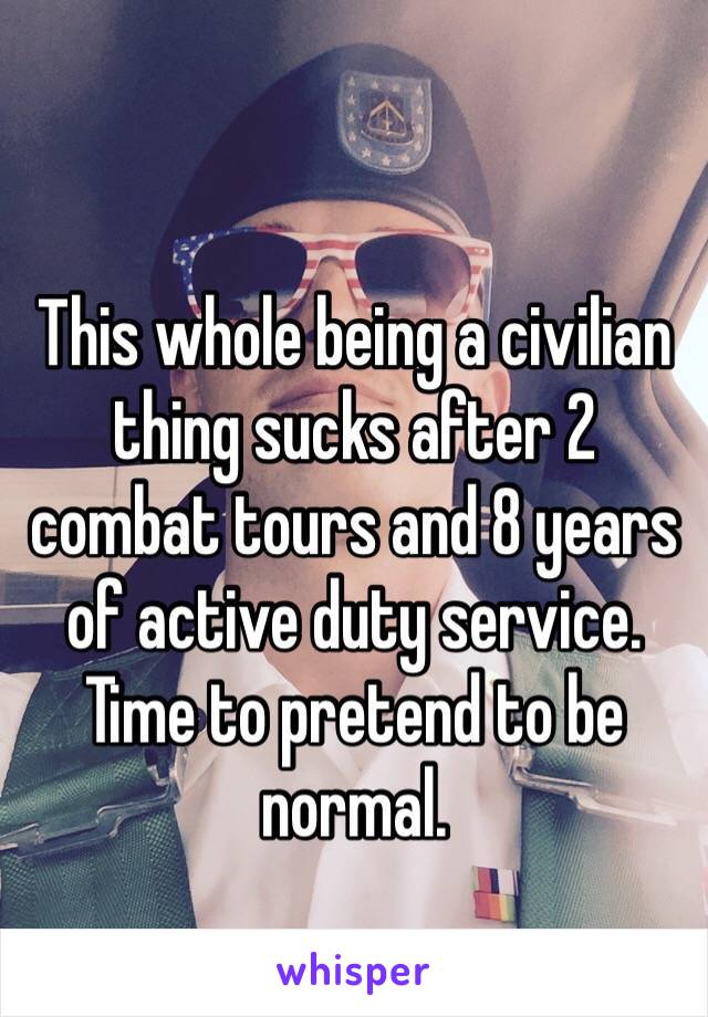 This whole being a civilian thing sucks after 2 combat tours and 8 years of active duty service. Time to pretend to be normal.