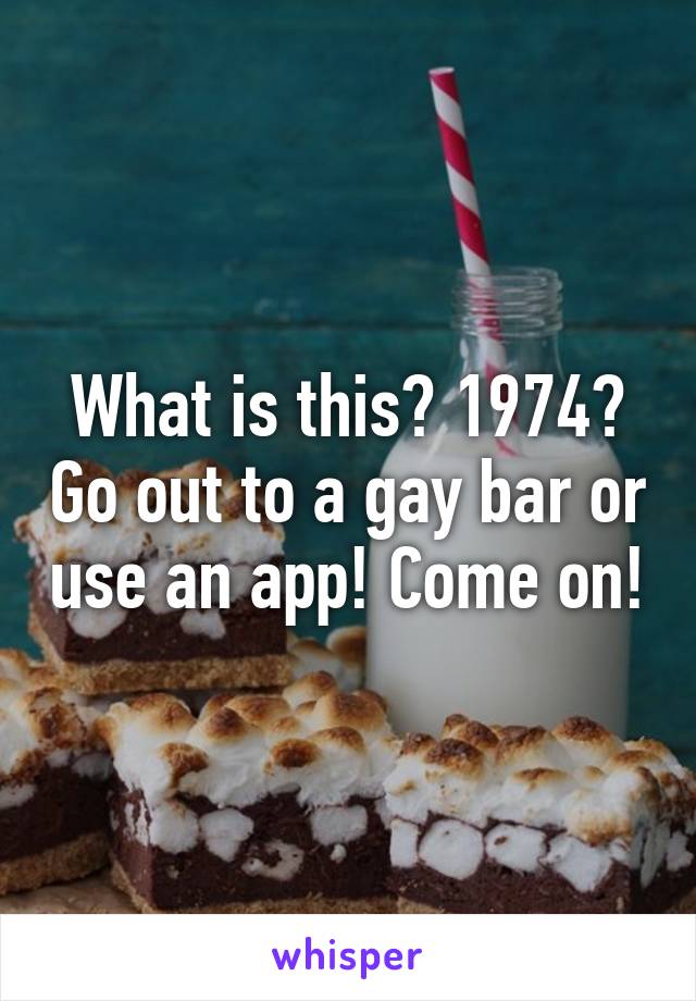 What is this? 1974? Go out to a gay bar or use an app! Come on!