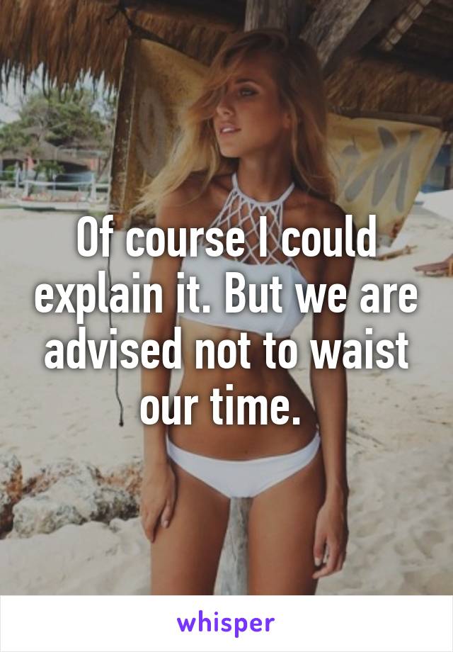 Of course I could explain it. But we are advised not to waist our time. 