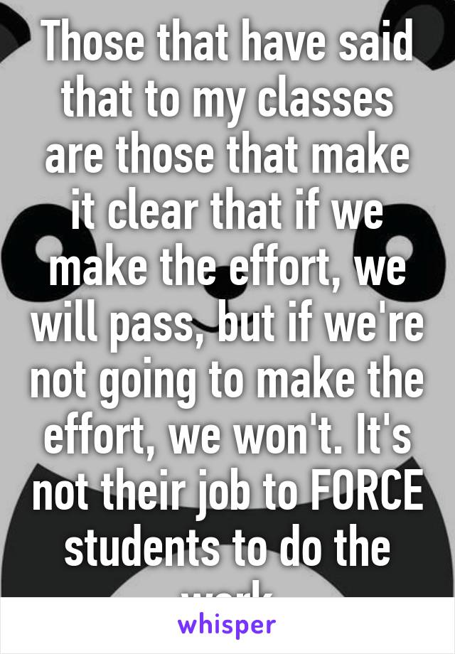 Those that have said that to my classes are those that make it clear that if we make the effort, we will pass, but if we're not going to make the effort, we won't. It's not their job to FORCE students to do the work