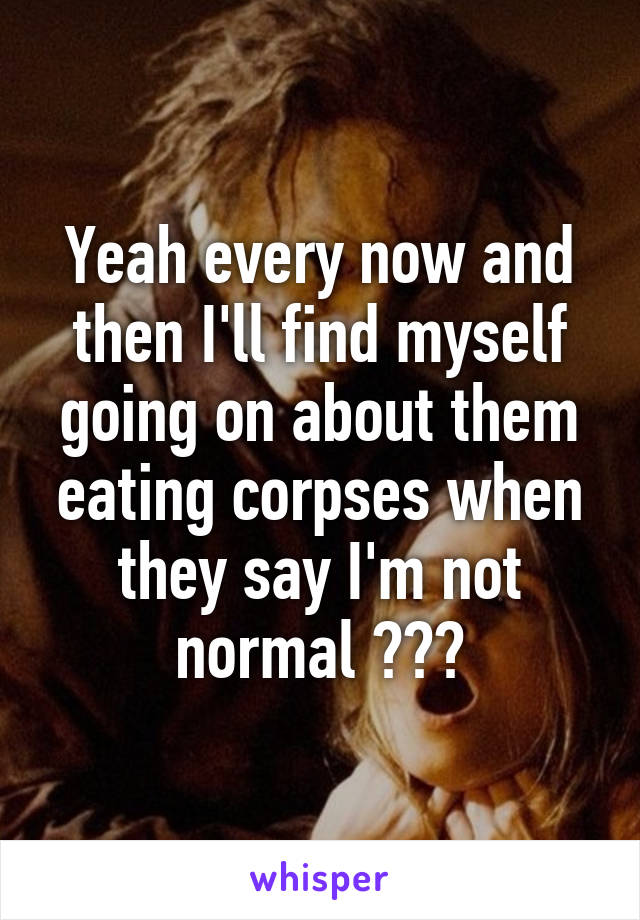 Yeah every now and then I'll find myself going on about them eating corpses when they say I'm not normal 😂👏🏼