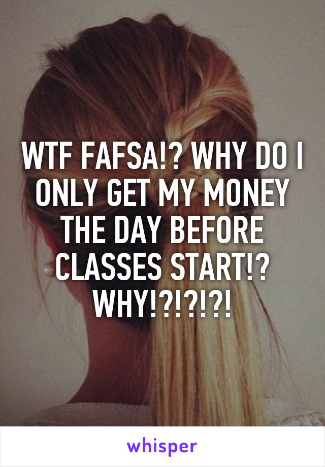 WTF FAFSA!? WHY DO I ONLY GET MY MONEY THE DAY BEFORE CLASSES START!? WHY!?!?!?!