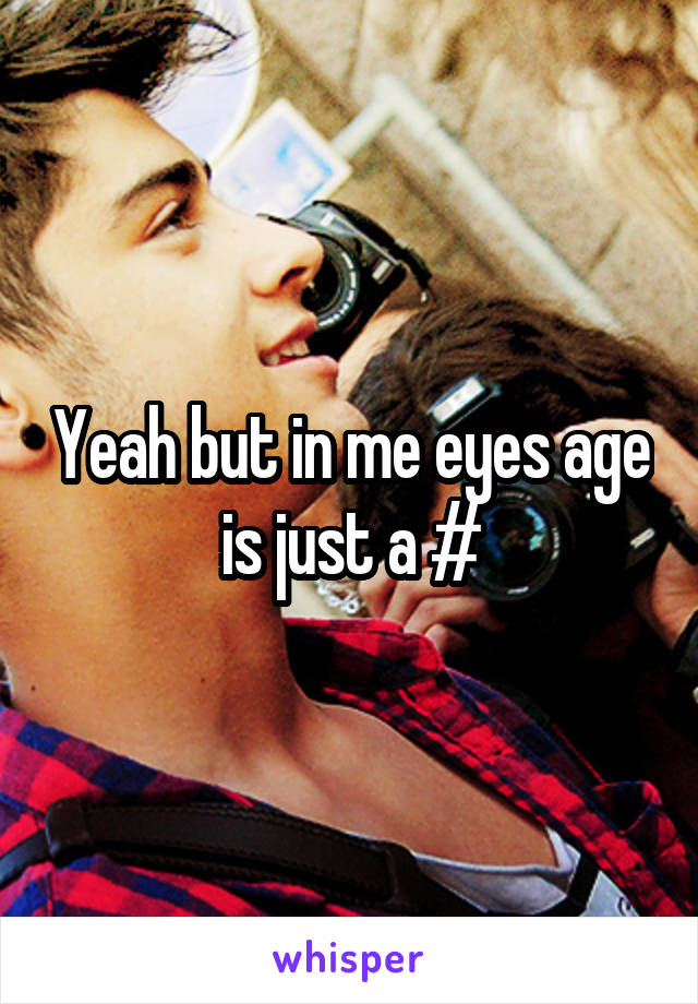 Yeah but in me eyes age is just a #