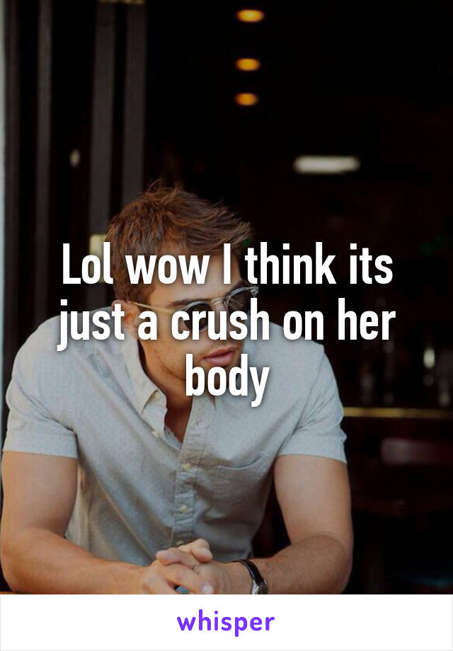 Lol wow I think its just a crush on her body