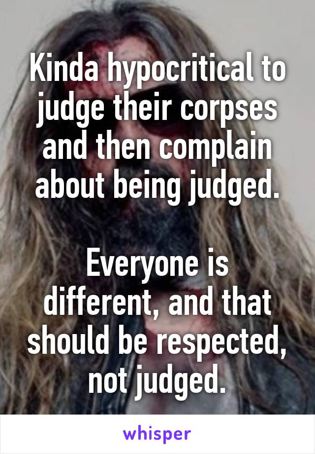 Kinda hypocritical to judge their corpses and then complain about being judged.

Everyone is different, and that should be respected, not judged.