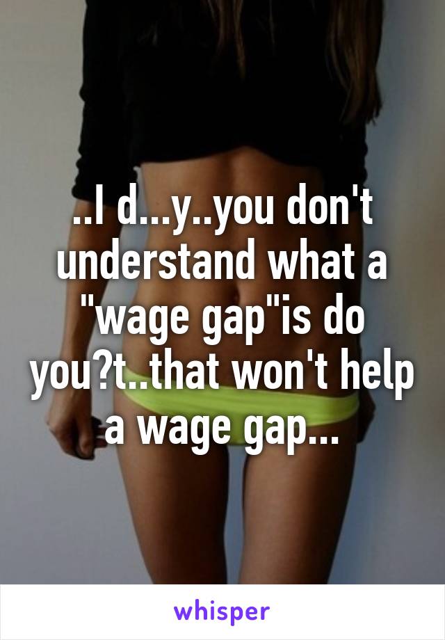 ..I d...y..you don't understand what a "wage gap"is do you?t..that won't help a wage gap...