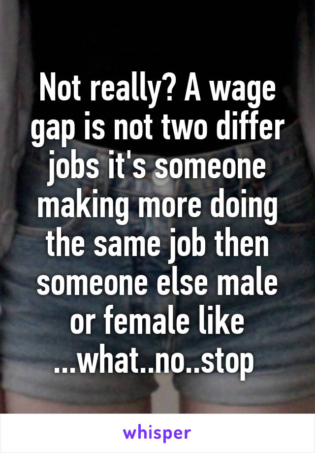 Not really? A wage gap is not two differ jobs it's someone making more doing the same job then someone else male or female like ...what..no..stop 