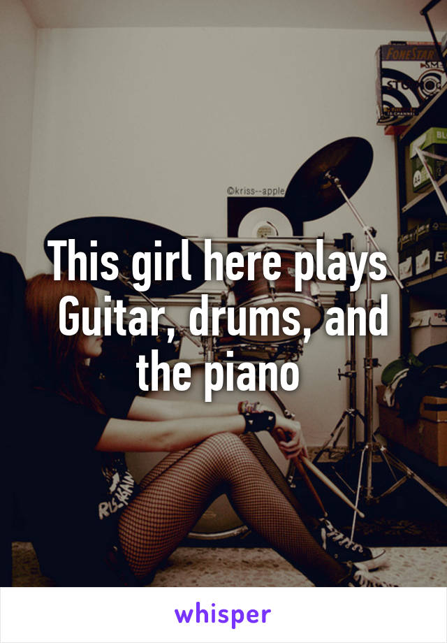 This girl here plays 
Guitar, drums, and the piano 