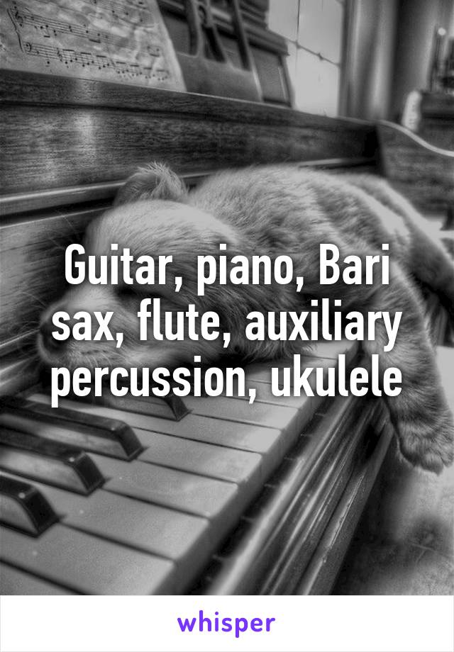 Guitar, piano, Bari sax, flute, auxiliary percussion, ukulele