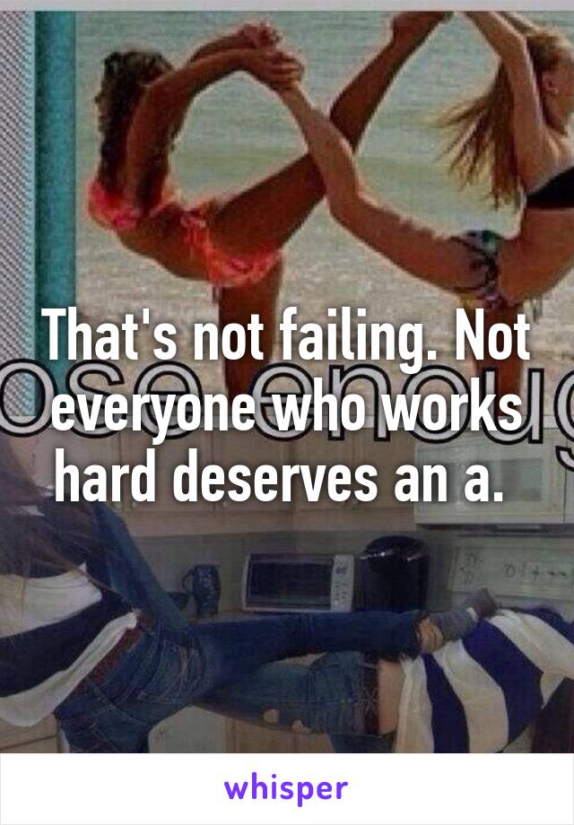 That's not failing. Not everyone who works hard deserves an a. 