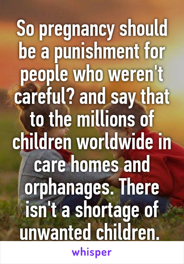 So pregnancy should be a punishment for people who weren't careful? and say that to the millions of children worldwide in care homes and orphanages. There isn't a shortage of unwanted children. 