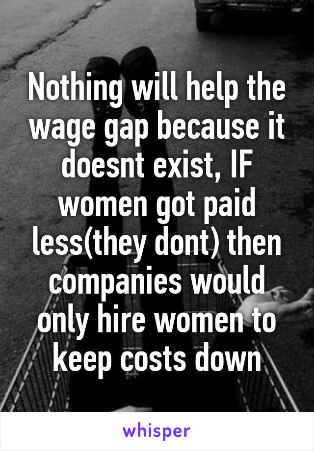 Nothing will help the wage gap because it doesnt exist, IF women got paid less(they dont) then companies would only hire women to keep costs down