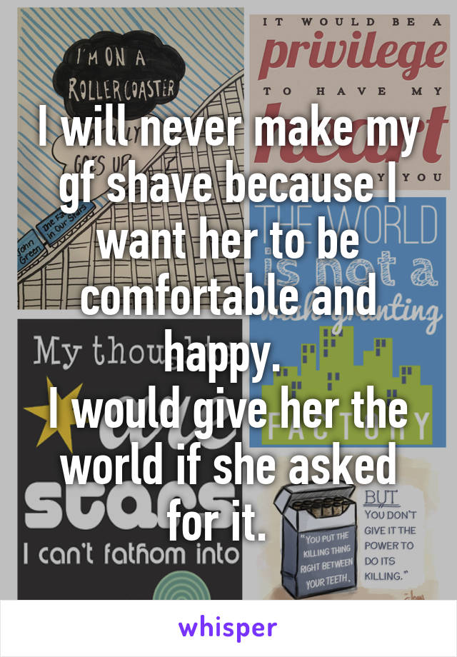 I will never make my gf shave because I want her to be comfortable and happy. 
I would give her the world if she asked for it.  