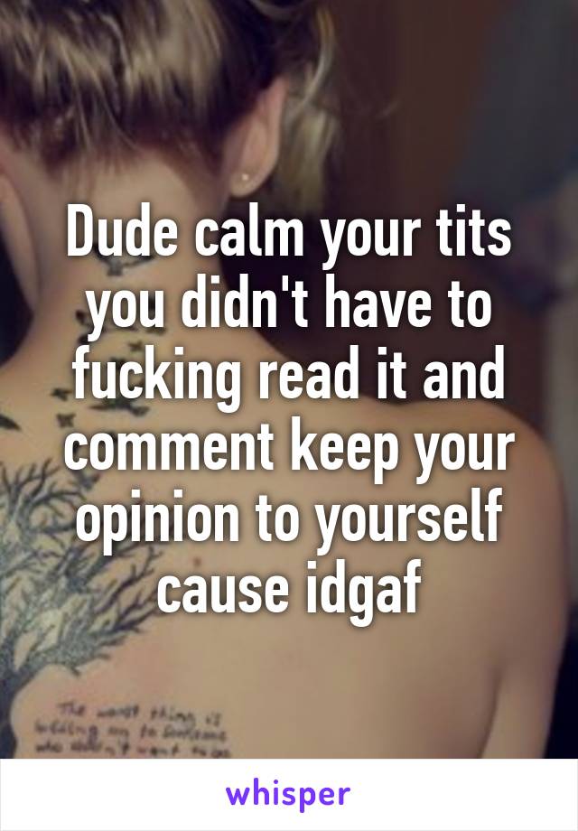 Dude calm your tits you didn't have to fucking read it and comment keep your opinion to yourself cause idgaf