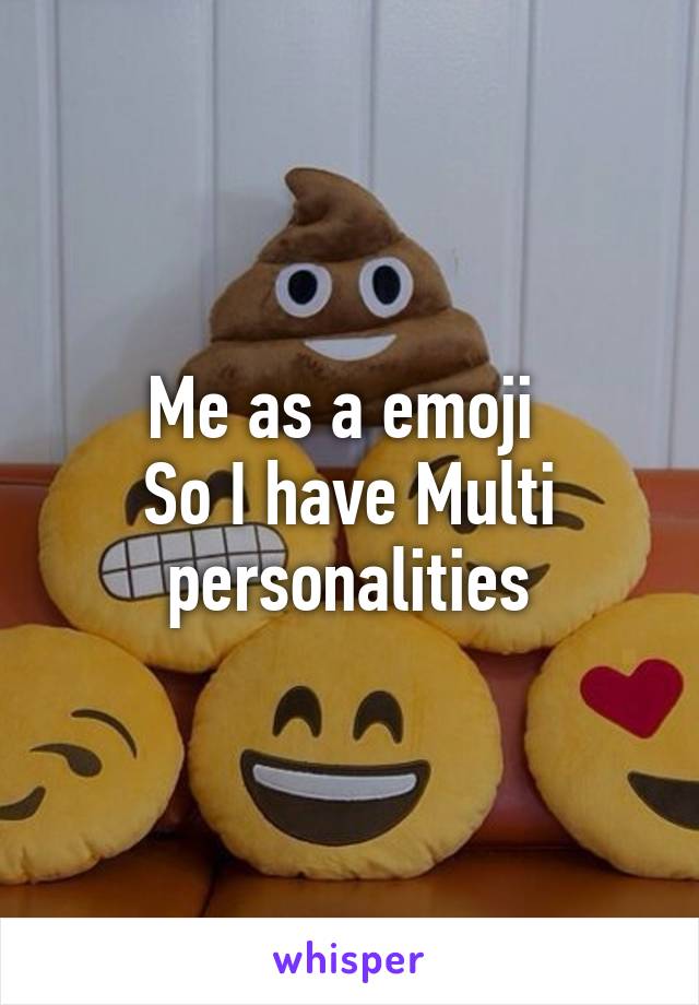 Me as a emoji 
So I have Multi personalities