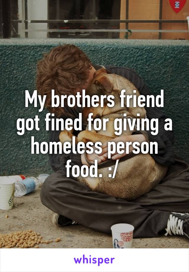 My brothers friend got fined for giving a homeless person food. :/ 