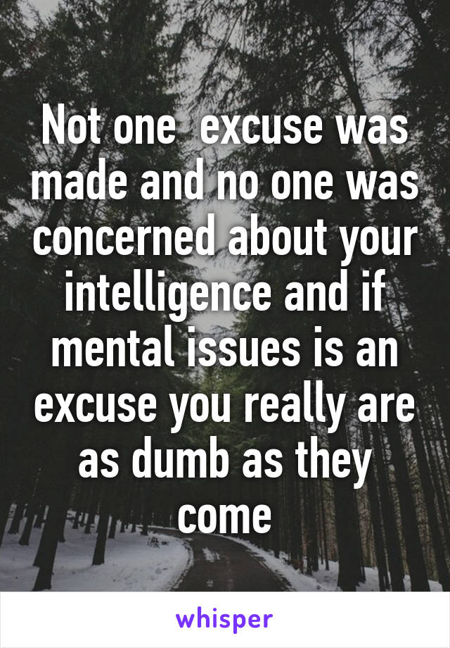 Not one  excuse was made and no one was concerned about your intelligence and if mental issues is an excuse you really are as dumb as they come